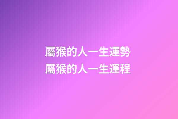 屬猴的人一生運勢 屬猴的人一生運程-第1張-觀點-玄機派